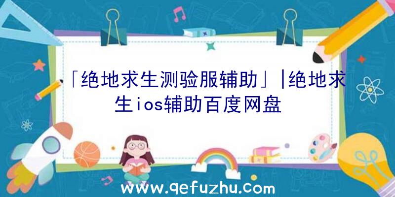 「绝地求生测验服辅助」|绝地求生ios辅助百度网盘